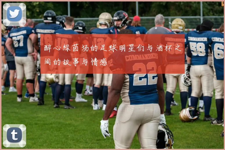 醉心绿茵场的足球明星们与酒杯之间的故事与情感