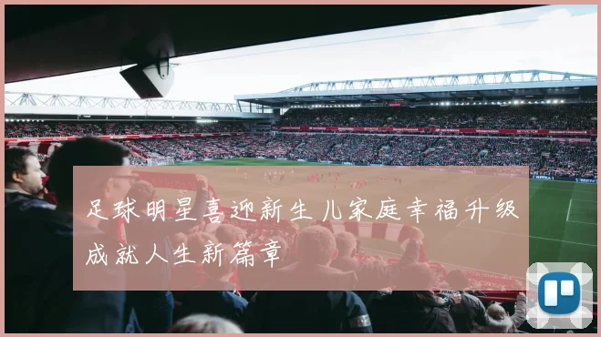 足球明星喜迎新生儿家庭幸福升级成就人生新篇章