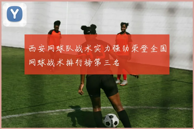 西安网球队战术实力强劲荣登全国网球战术排行榜第三名